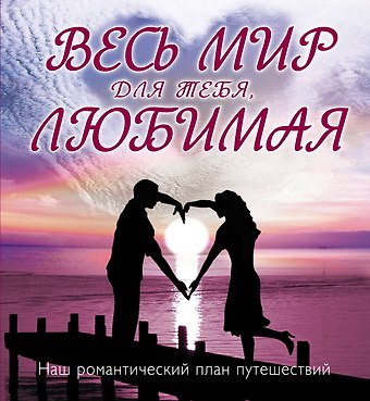 Весь мир для тебя, Любимая : Наш романтический план путешествий.