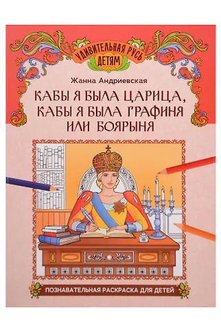 Жанна Викторовна Андриевская Кабы я была царица, кабы я была графиня или боярыня: познавательная раскраска для детей