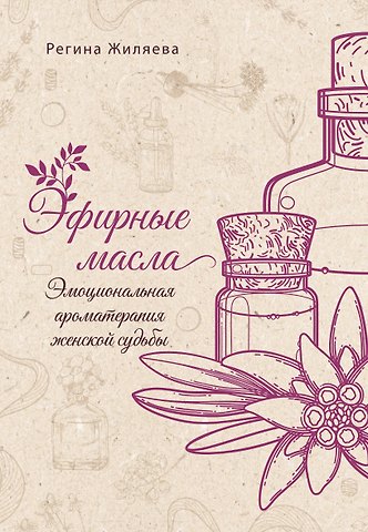 Регина Ринатовна Жиляева Эфирные масла. Эмоциональная ароматерапия женской судьбы