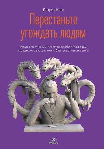 Патрик Кинг Перестаньте угождать людям. Будьте ассертивным, перестаньте заботиться о том, что думают о вас другие, и избавьтесь от чувства вины