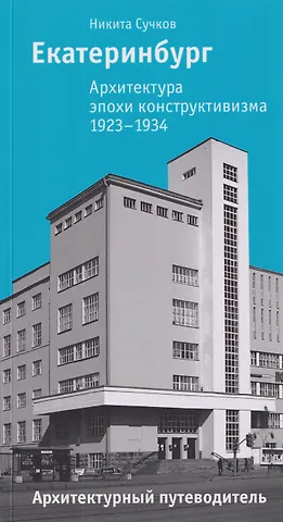 Никита Сучков Екатеринбург. Архитектура эпохи конструктивизма. 1923–1934: архитектурный путеводитель