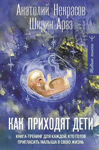 Анатолий Александрович Некрасов, Араз Ширин Как приходят дети. Книга-тренинг для каждой, кто готов пригласить малыша в свою жизнь
