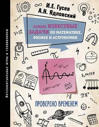 Игорь Евгеньевич Гусев, Андрей Николаевич Ядловский Самые известные задачи по математике, физике и астрономии. Проверено временем