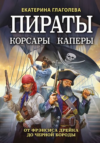 Екатерина Владимировна Глаголева Пираты, корсары, каперы: От Фрэнсиса Дрейка до Черной Бороды