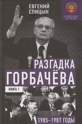 Евгений Юрьевич Спицын Разгадка Горбачёва. От ускорения к перестройке, 1985-1987 годы. Книга 1