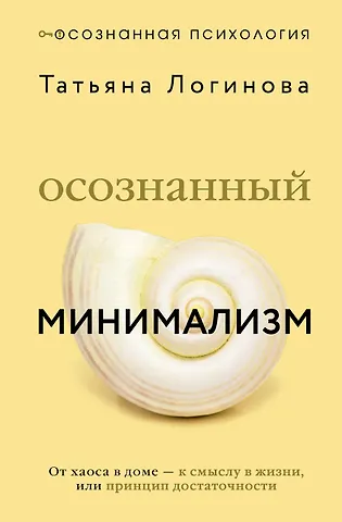 Татьяна Дмитриевна Логинова Осознанный минимализм. От хаоса в доме — к смыслу в жизни, или принцип достаточности