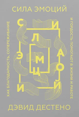 Дэвид Дестено Сила эмоций. Как благодарность, сопереживание и гордость помогают в жизни и работе