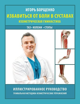 Игорь Анатольевич Борщенко Избавиться от боли в суставах: изометрическая гимнастика (таз, колени, стопы)