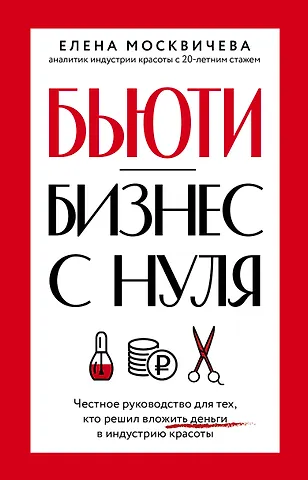 Елена Васильевна Москвичева Бьюти-бизнес с нуля. Честное руководство для тех, кто решил вложить деньги в индустрию красоты
