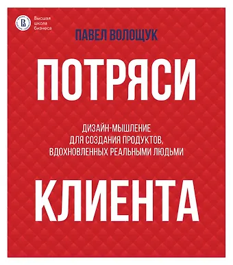 Павел Владимирович Волощук Потряси клиента: дизайн-мышление для создания продуктов, вдохновленных реальными людьми
