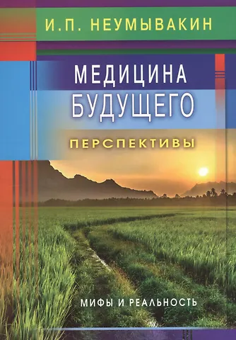 Иван Павлович Неумывакин Медицина будущего: перспективы. Мифы и реальность