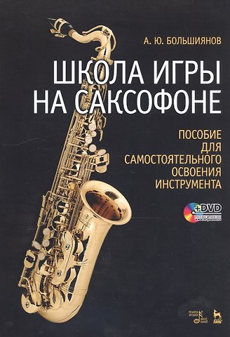 Андрей Юрьевич Большиянов Школа игры на саксофоне. Пособие для самостоятельного освоения инструмента: Учебное пособие + DVD