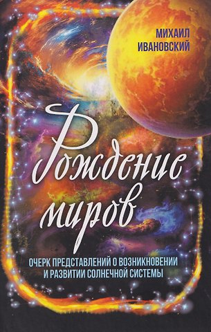 Михаил Петрович Ивановский Рождение миров. Очерк представлений о возникновении и развитии солнечной системы