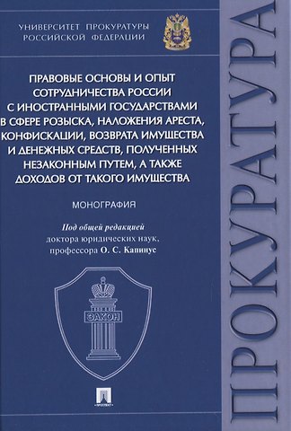 Оксана Сергеевна Капинус Правовые основы и опыт сотрудничества России с иностранными государствами в сфере розыска, наложения ареста, конфискации, возврата имущества и денежных средств, полученных незаконным путем, а также доходов от такого имущества. Монография