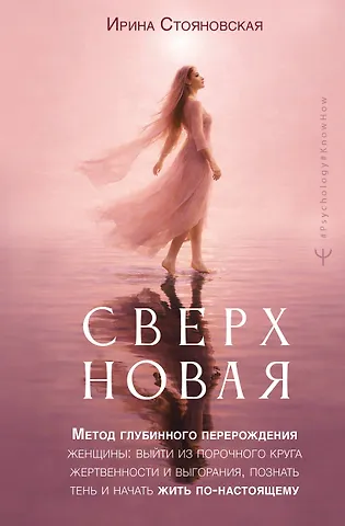 Стояновская Ирина «Сверхновая». Метод глубинного перерождения женщины: выйти из порочного круга жертвенности и выгорания, познать тень и начать жить по-настоящему