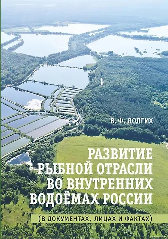 Василий Фёдорович Долгих Развитие рыбной отрасли во внутренних водоемах России. В документах, лицах и фактах