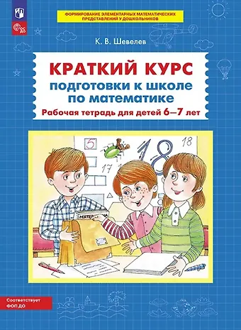 Константин Валерьевич Шевелев Краткий курс подготовки к школе по математике. Рабочая тетрадь для детей 6-7 лет