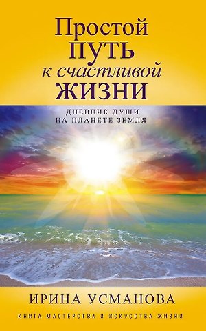 Ирина Александровна Усманова Простой путь к счастливой жизни. Дневник Души на планете Земля