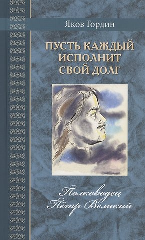 Яков Аркадьевич Гордин Пусть каждый исполнит свой долг. Полководец Пётр Великий