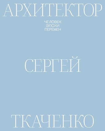 Елена Петухова, Софья Романова, Ирина Ильина Архитектор Сергей Ткаченко. Человек эпохи перемен