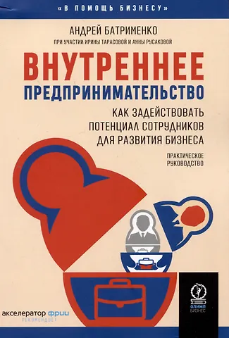Андрей Батрименко, Ирина Тарасова, Анна Русакова Внутреннее предпринимательство. Как задействовать потенциал сотрудников для развития бизнеса. Практическое руководство