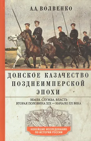 Алексей Александрович Волвенко Донское казачество позднеимперской эпохи. Земля. Служба. Власть. 2я половина XIX в. - начало XX в.