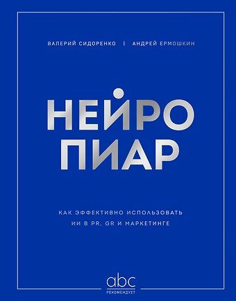 Сидоренко Валерий Геннадьевич, Ермошкин Андрей Андреевич Нейропиар. Как эффективно использовать ИИ в PR, GR и маркетинге