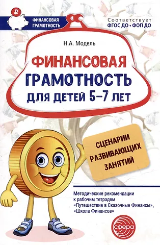Наталья Александровна Модель Финансовая грамотность для детей 5–7 лет. Сценарии развивающих занятий: Методические рекомендации к рабочим тетрадям «Путешествие в Сказочные Финансы», «Школа Финансов»