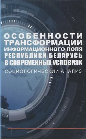 Александр Владимирович Посталовский, Александр Николаевич Карлюкевич, Игорь Иванович Бузовский Особенности трансформации информационного поля Республики Беларусь в современных условиях: социологический анализ