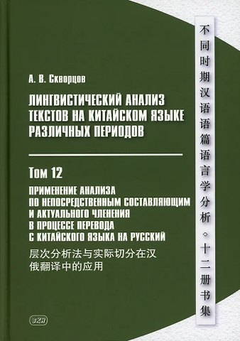 Арсений Владимирович Скворцов Лингвистический анализ текстов на китайском языке различных периодов. В 12-ти томах. Том 12: Применение анализа по непосредственным составляющим и актуального членения в процессе перевода с китайского языка на русский. Монография