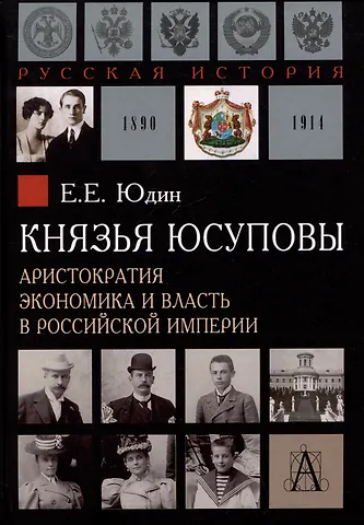 Евгений Евгеньевич Юдин Князья Юсуповы. Аристократия, экономика и власть в Российской империи. 1890-1914 гг.