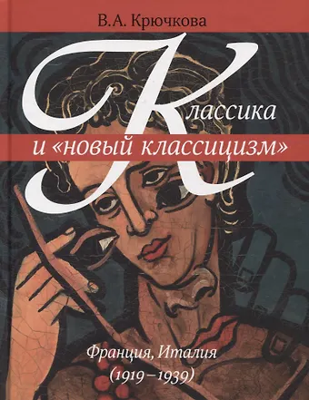 Валентина Александровна Крючкова Классика и новый классицизм. Франция, Италия (1919-1939)