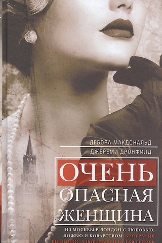 Дебора Макдональд Очень опасная женщина. Из Москвы в Лондон с любовью, ложью и коварством: биография шпионки, влюблявшей в себя гениев