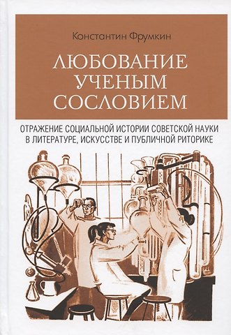 Константин Григорьевич Фрумкин Любование ученым сословием. Отражение социальной истории советской науки в литературе, искусстве и публичной риторике