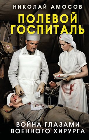 Амосов Николай Михайлович Полевой госпиталь. Война глазами военного хирурга