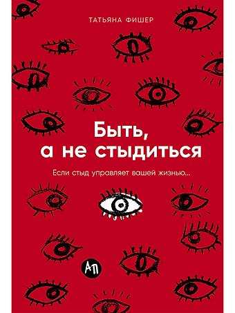 Татьяна Александровна Фишер Быть, а не стыдиться: Если стыд управляет вашей жизнью...
