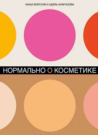 Маша Ворслав, Адэль Мифтахова Нормально о косметике: Как разобраться в уходе и макияже и не сойти с ума