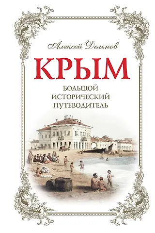 Алексей Александрович Дельнов Крым. Большой исторический путеводитель. 3-е издание, исправленное и дополненное