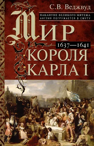 Сесили Вероника Веджвуд Мир короля Карла I. Накануне Великого мятежа: Англия погружается в смуту. 1637–1641