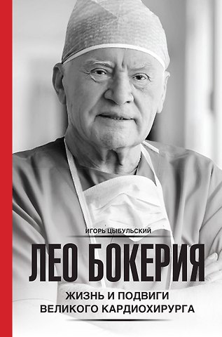 Игорь Иустинович Цыбульский Лео Бокерия: жизнь и подвиги великого кардиохирурга