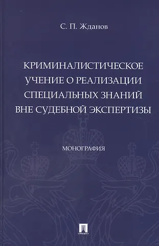 Сергей Павлович Жданов Криминалистическое учение о реализации специальных знаний вне судебной экспертизы. Монография