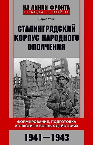 Борис Григорьевич Усик Сталинградский корпус народного ополчения. Формирование, подготовка и участие в боевых действиях. 1941-1943