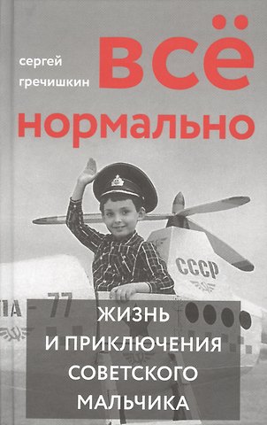 Сергей Гречишкин Все нормально. Жизнь и приключения советского мальчика