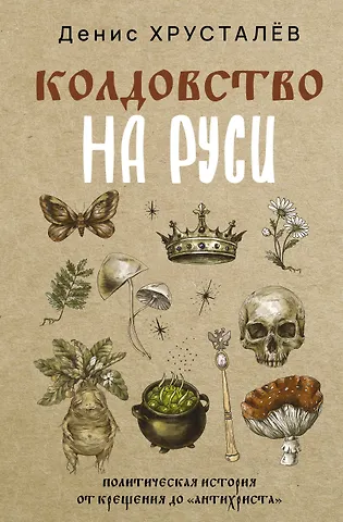 Денис Григорьевич Хрусталёв Колдовство на Руси. Политическая история от Крещения до Антихриста