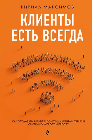 Кирилл Максимов Клиенты есть всегда. Как продавать знания и помощь клиентам онлайн системно, дорого и просто