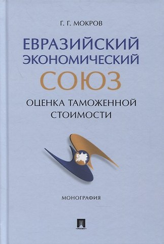 Геннадий Григорьевич Мокров Евразийский экономический союз. Оценка таможенной стоимости. Монография