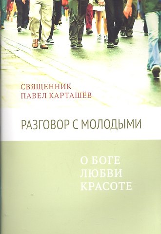 Павел Борисович Карташев Разговор с молодыми. О Боге, любви, красоте