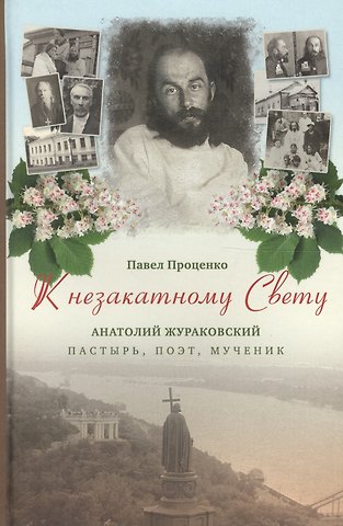 Павел Григорьевич Проценко К незакатному Свету. Анатолий Жураковский: пастырь, поэт, мученик, 1897-1937
