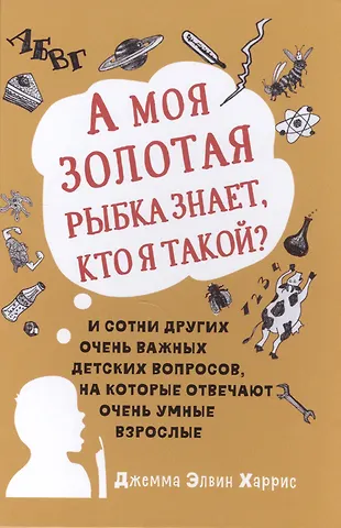 Джемма Элвин Харрис А моя золотая рыбка знает, кто я такой? и сотни других очень важных детских вопросов, на которые о