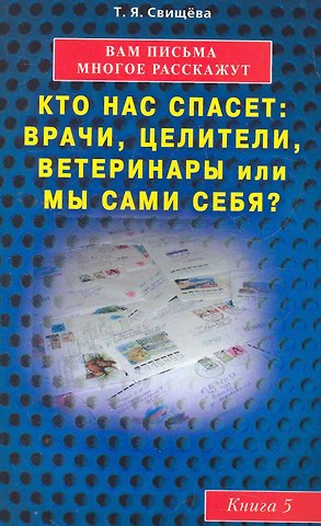 Тамара Яковлевна Свищева Вам письма многое расскажут книга-5. Кто нас спасет: врачи, целители, ветеринары или мы сами?